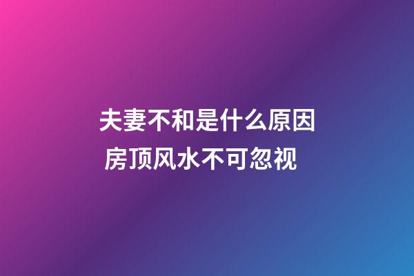 夫妻不和是什么原因 房顶风水不可忽视